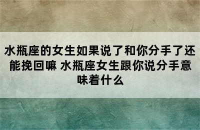 水瓶座的女生如果说了和你分手了还能挽回嘛 水瓶座女生跟你说分手意味着什么